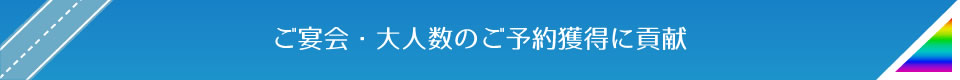 ご宴会・大人数のご予約獲得に貢献
